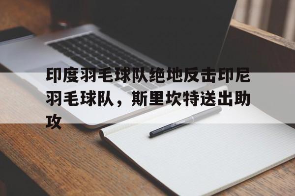 关于印度羽毛球队绝地反击印尼羽毛球队,斯里坎特送出助攻的信息 关于印度羽毛球队绝地反击印尼羽毛球队,斯里坎特送出助攻的信息