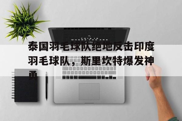 泰国羽毛球队绝地反击印度羽毛球队，斯里坎特爆发神勇的简单介绍